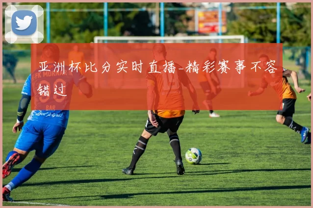 亚洲杯比分实时直播_精彩赛事不容错过
