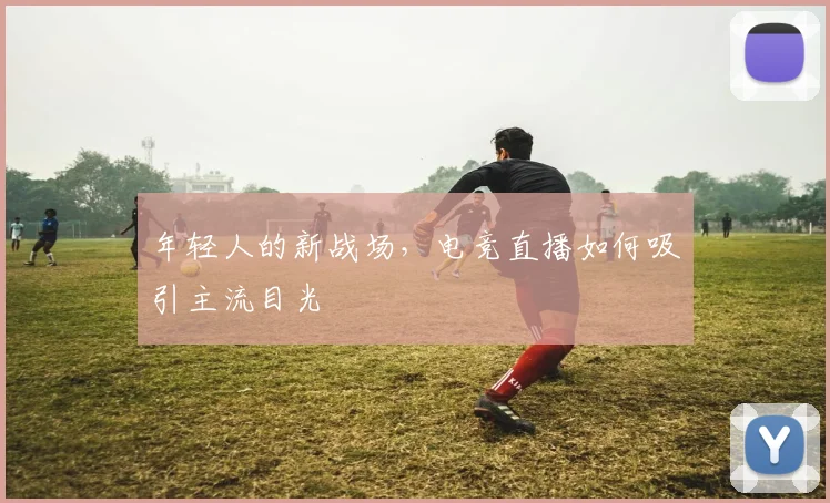年轻人的新战场，电竞直播如何吸引主流目光