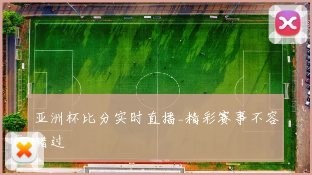 亚洲杯比分实时直播_精彩赛事不容错过