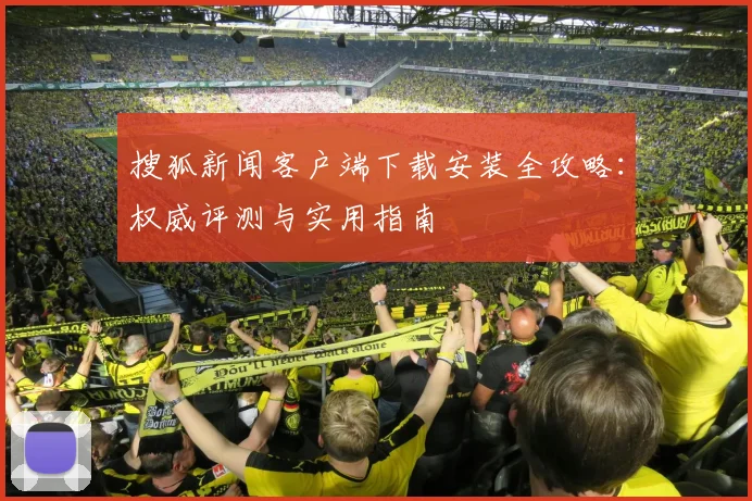 搜狐新闻客户端下载安装全攻略：权威评测与实用指南