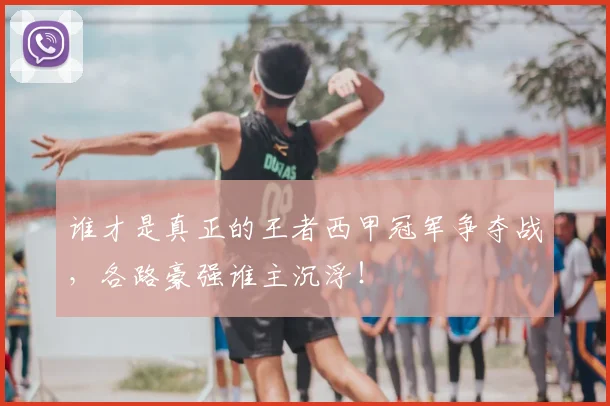 谁才是真正的王者西甲冠军争夺战，各路豪强谁主沉浮！