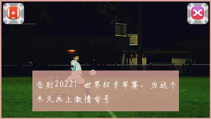 告别2022！世界杯季军赛，为这个冬天画上激情句号