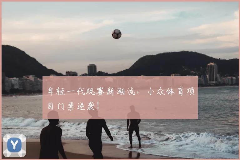 年轻一代观赛新潮流，小众体育项目门票逆袭！