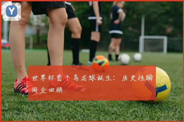 世界杯首个乌龙球诞生:历史性瞬间全回顾