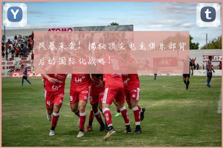 风暴来袭！揭秘顶尖电竞俱乐部背后的国际化战略！