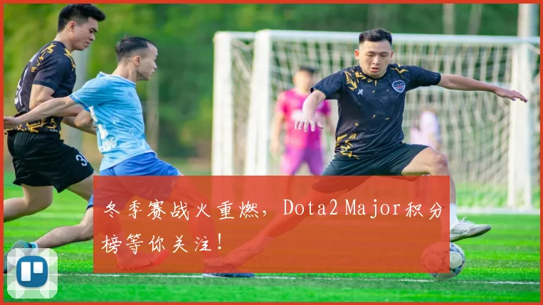 冬季赛战火重燃，Dota2 Major积分榜等你关注！