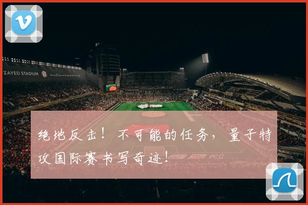 绝地反击！不可能的任务，量子特攻国际赛书写奇迹！