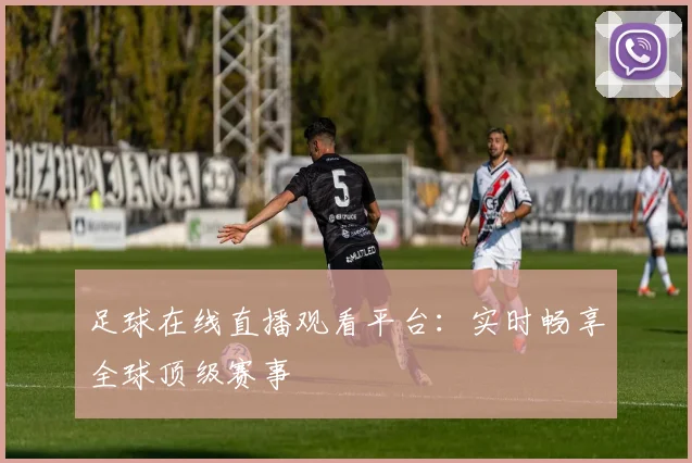 足球在线直播观看平台：实时畅享全球顶级赛事