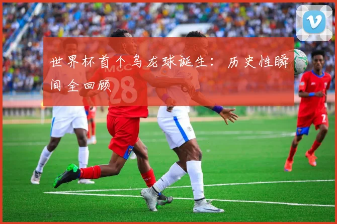 世界杯首个乌龙球诞生：历史性瞬间全回顾