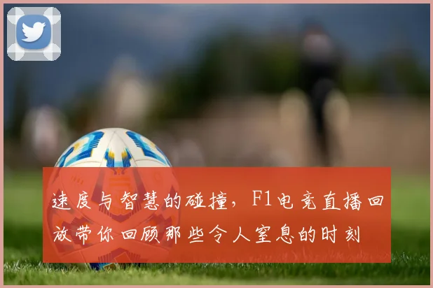 速度与智慧的碰撞，F1电竞直播回放带你回顾那些令人窒息的时刻