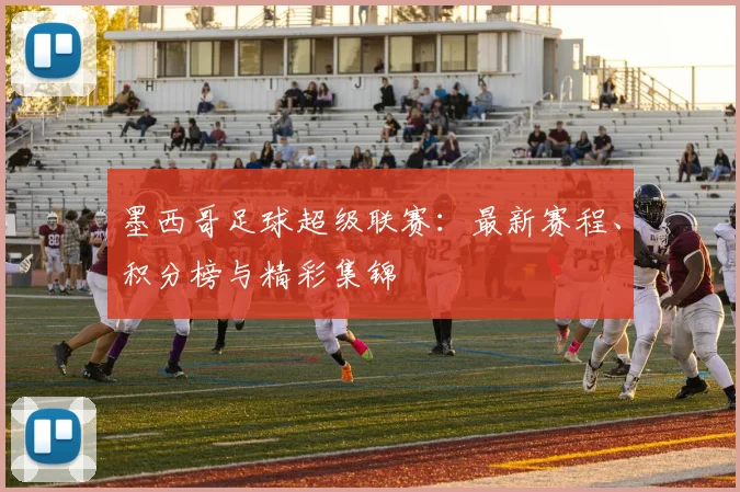 墨西哥足球超级联赛：最新赛程、积分榜与精彩集锦