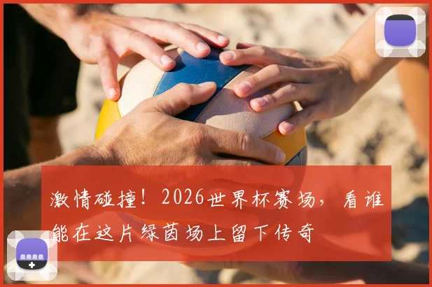 激情碰撞！2026世界杯赛场，看谁能在这片绿茵场上留下传奇