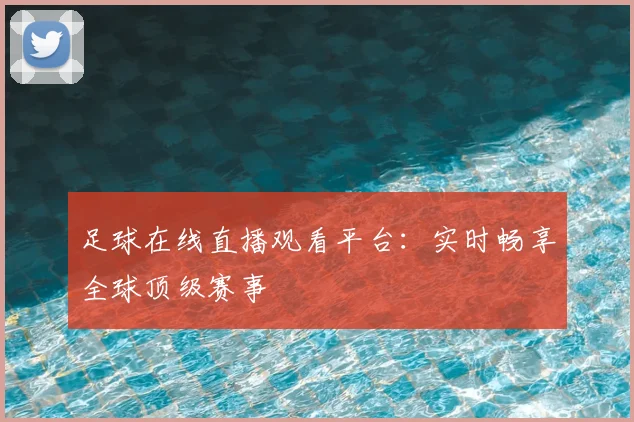 足球在线直播观看平台：实时畅享全球顶级赛事