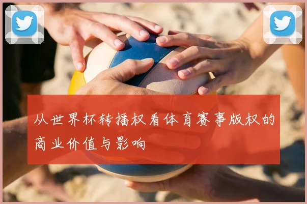 从世界杯转播权看体育赛事版权的商业价值与影响