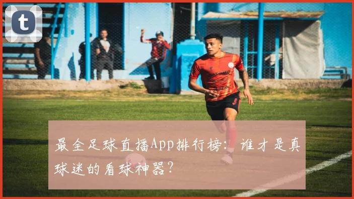 最全足球直播App排行榜：谁才是真球迷的看球神器？