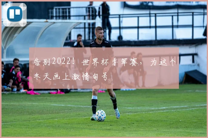 告别2022！世界杯季军赛，为这个冬天画上激情句号