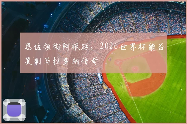 恩佐领衔阿根廷，2026世界杯能否复制马拉多纳传奇