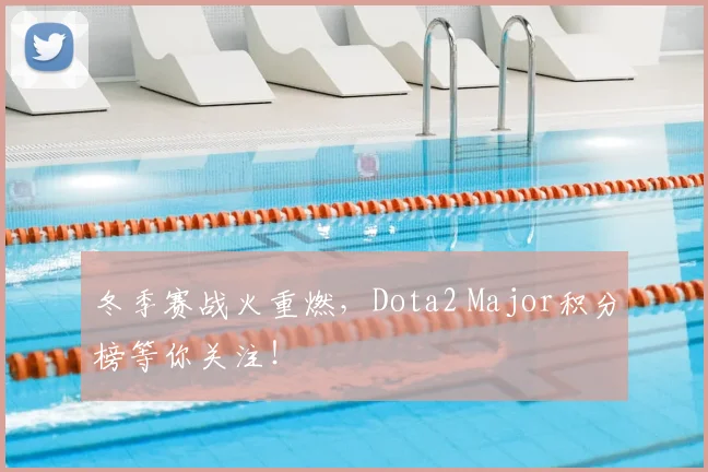 冬季赛战火重燃，Dota2 Major积分榜等你关注！