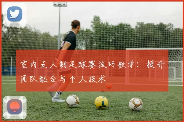 室内五人制足球赛技巧教学：提升团队配合与个人技术