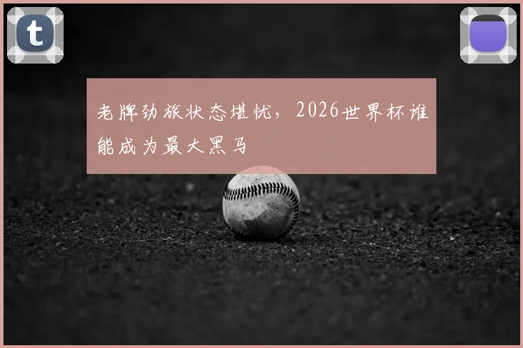 老牌劲旅状态堪忧，2026世界杯谁能成为最大黑马