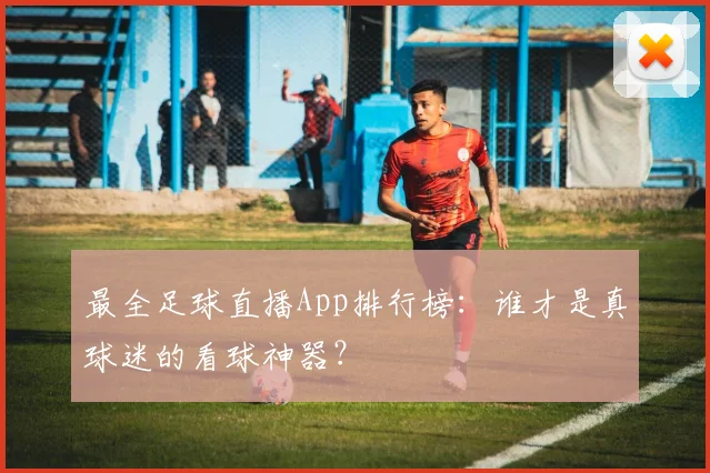 最全足球直播App排行榜：谁才是真球迷的看球神器？