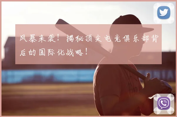 风暴来袭！揭秘顶尖电竞俱乐部背后的国际化战略！