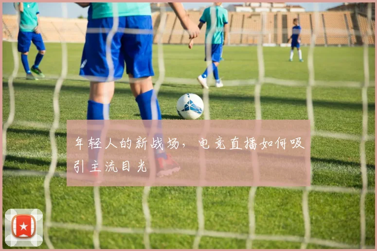 年轻人的新战场，电竞直播如何吸引主流目光