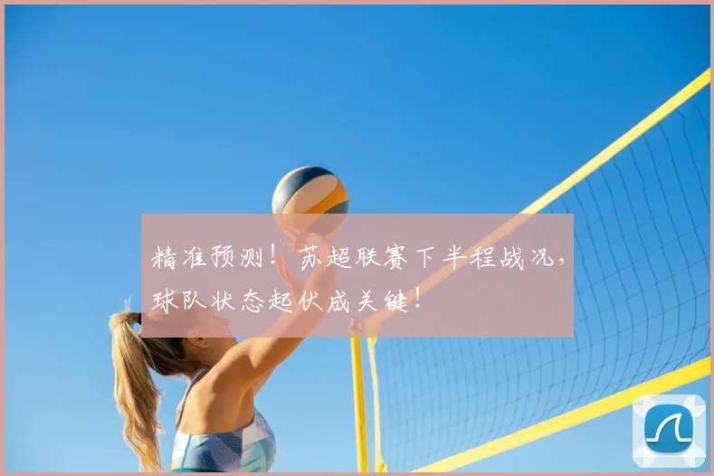 精准预测！苏超联赛下半程战况，球队状态起伏成关键！