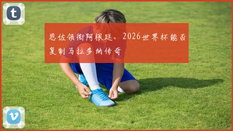 恩佐领衔阿根廷，2026世界杯能否复制马拉多纳传奇