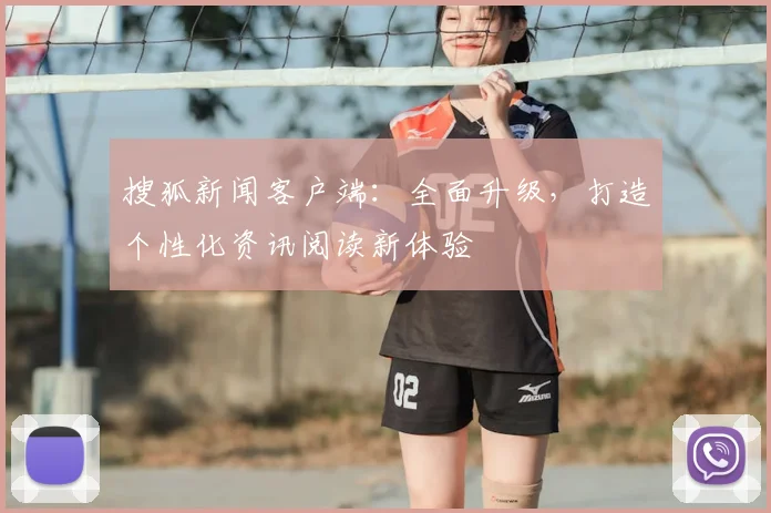搜狐新闻客户端：全面升级，打造个性化资讯阅读新体验