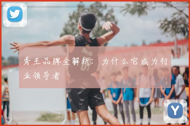 秀王品牌全解析：为什么它成为行业领导者