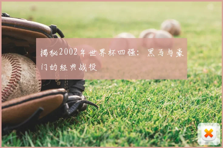 揭秘2002年世界杯四强：黑马与豪门的经典战役