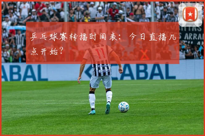 乒乓球赛转播时间表：今日直播几点开始？