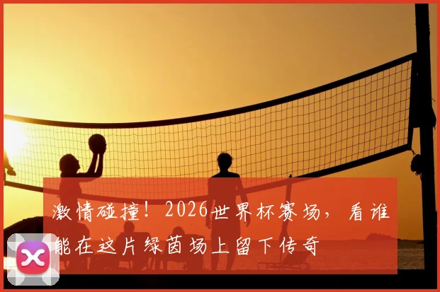 激情碰撞！2026世界杯赛场，看谁能在这片绿茵场上留下传奇