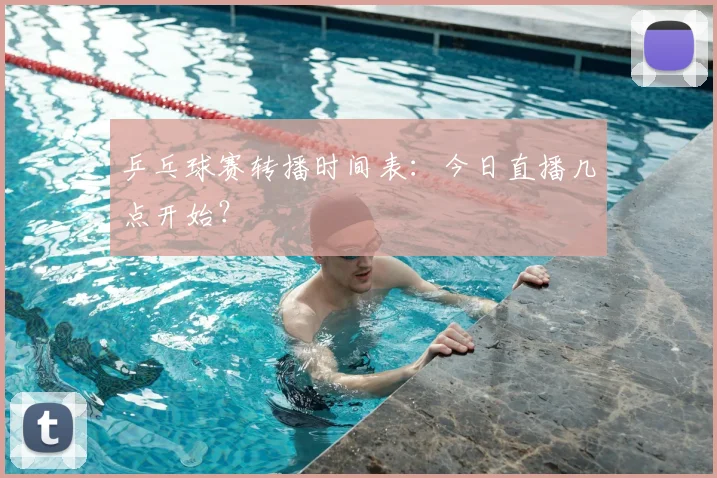 乒乓球赛转播时间表：今日直播几点开始？