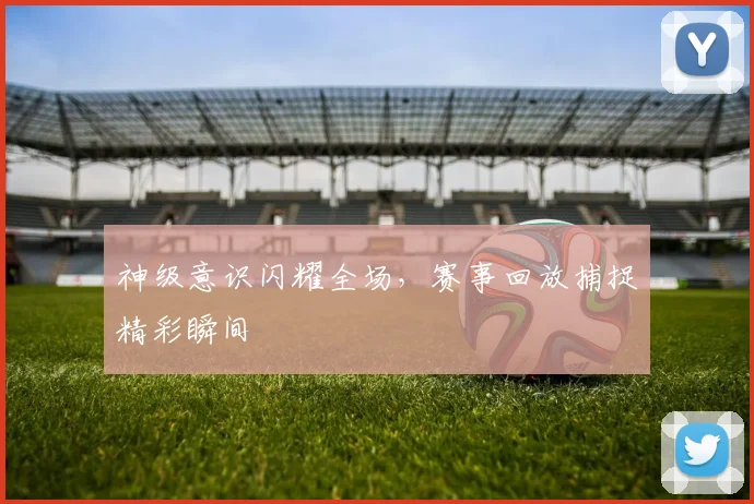 神级意识闪耀全场，赛事回放捕捉精彩瞬间