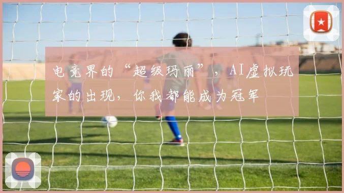 电竞界的“超级玛丽”，AI虚拟玩家的出现，你我都能成为冠军